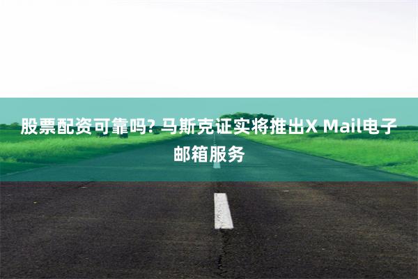 股票配资可靠吗? 马斯克证实将推出X Mail电子邮箱服务