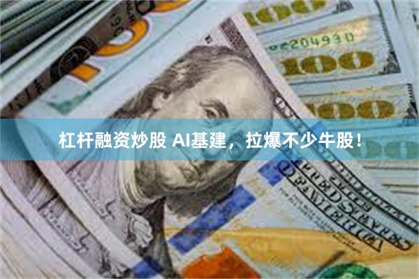 杠杆融资炒股 AI基建，拉爆不少牛股！