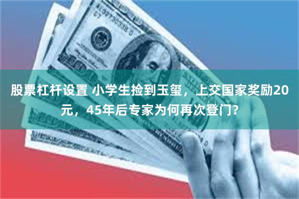 股票杠杆设置 小学生捡到玉玺，上交国家奖励20元，45年后专家为何再次登门？