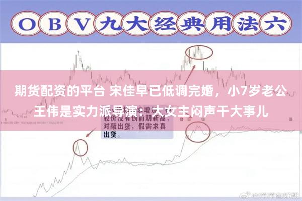 期货配资的平台 宋佳早已低调完婚，小7岁老公王伟是实力派导演：大女主闷声干大事儿