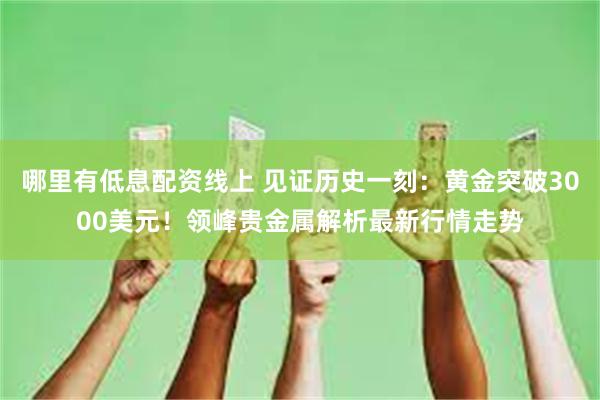 哪里有低息配资线上 见证历史一刻：黄金突破3000美元！领峰贵金属解析最新行情走势