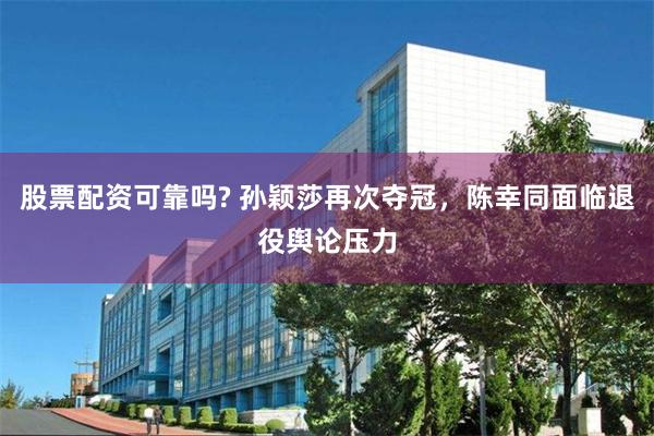 股票配资可靠吗? 孙颖莎再次夺冠，陈幸同面临退役舆论压力