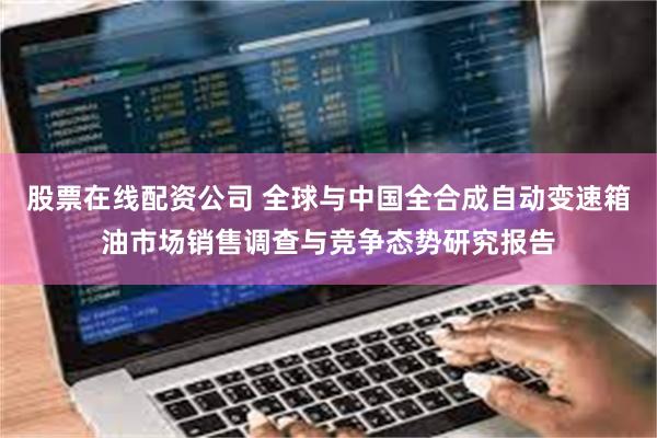 股票在线配资公司 全球与中国全合成自动变速箱油市场销售调查与竞争态势研究报告