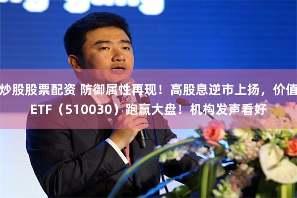 炒股股票配资 防御属性再现！高股息逆市上扬，价值ETF（510030）跑赢大盘！机构发声看好