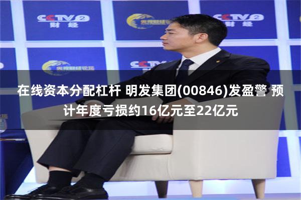 在线资本分配杠杆 明发集团(00846)发盈警 预计年度亏损约16亿元至22亿元