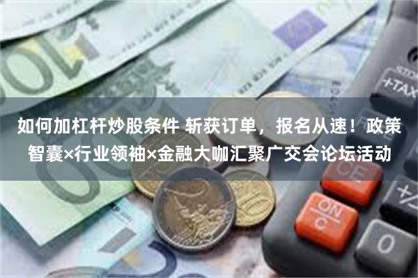 如何加杠杆炒股条件 斩获订单，报名从速！政策智囊×行业领袖×金融大咖汇聚广交会论坛活动