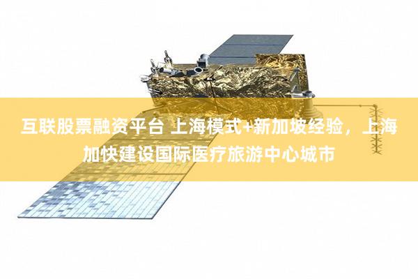 互联股票融资平台 上海模式+新加坡经验，上海加快建设国际医疗旅游中心城市