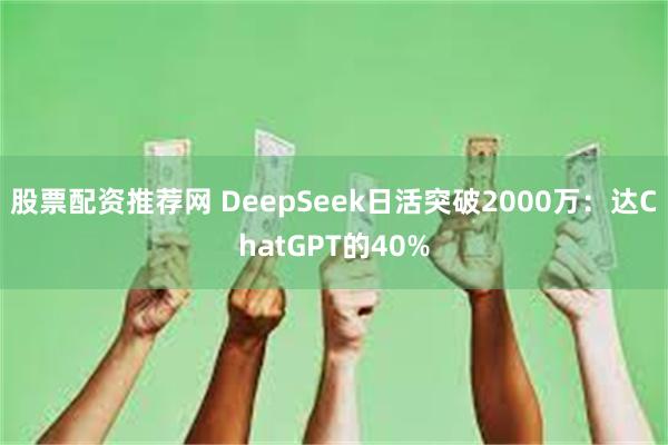 股票配资推荐网 DeepSeek日活突破2000万：达ChatGPT的40%