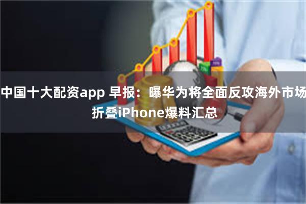 中国十大配资app 早报：曝华为将全面反攻海外市场 折叠iPhone爆料汇总
