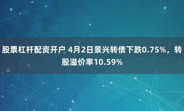 股票杠杆配资开户 4月2日景兴转债下跌0.75%，转股溢价率10.59%
