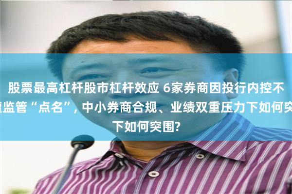 股票最高杠杆股市杠杆效应 6家券商因投行内控不严遭监管“点名”, 中小券商合规、业绩双重压力下如何突围?