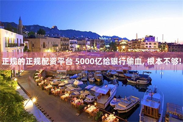 正规的正规配资平台 5000亿给银行输血, 根本不够!