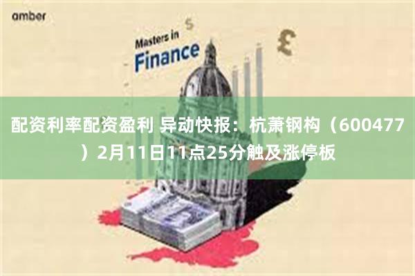 配资利率配资盈利 异动快报：杭萧钢构（600477）2月11日11点25分触及涨停板
