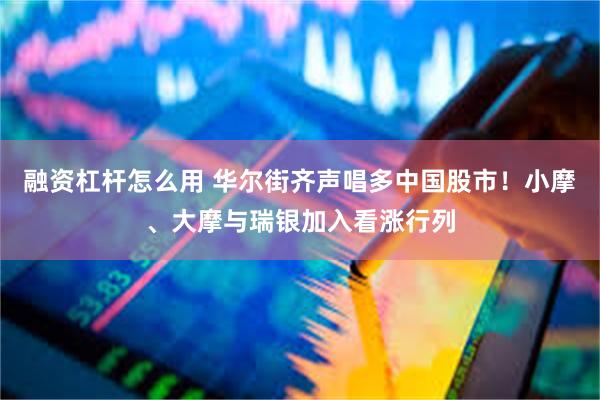 融资杠杆怎么用 华尔街齐声唱多中国股市！小摩、大摩与瑞银加入看涨行列