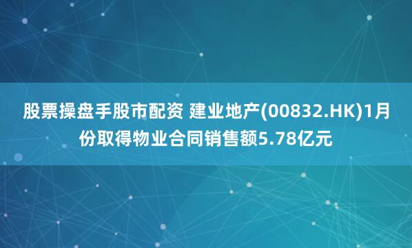 股票操盘手股市配资 建业地产(00832.HK)1月份取得物业合同销售额5.78亿元