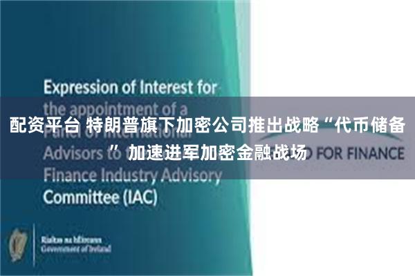 配资平台 特朗普旗下加密公司推出战略“代币储备” 加速进军加密金融战场