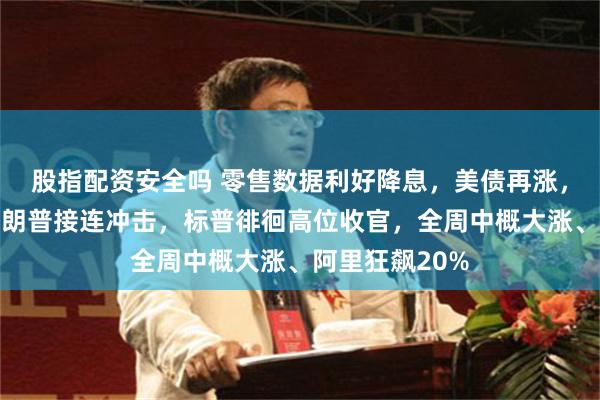 股指配资安全吗 零售数据利好降息，美债再涨，顶住鲍威尔特朗普接连冲击，标普徘徊高位收官，全周中概大涨、阿里狂飙20%