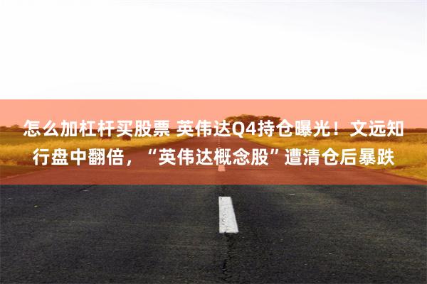 怎么加杠杆买股票 英伟达Q4持仓曝光！文远知行盘中翻倍，“英伟达概念股”遭清仓后暴跌