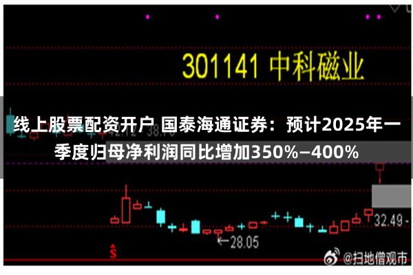 线上股票配资开户 国泰海通证券：预计2025年一季度归母净利润同比增加350%—400%