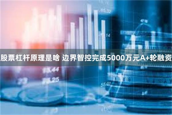 股票杠杆原理是啥 边界智控完成5000万元A+轮融资