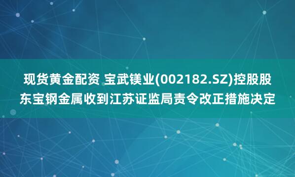 现货黄金配资 宝武镁业(002182.SZ)控股股东宝钢金属收到江苏证监局责令改正措施决定