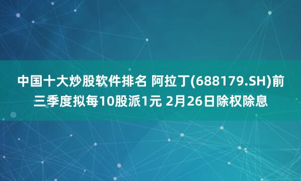 中国十大炒股软件排名 阿拉丁(688179.SH)前三季度拟每10股派1元 2月26日除权除息