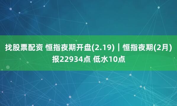 找股票配资 恒指夜期开盘(2.19)︱恒指夜期(2月)报22934点 低水10点