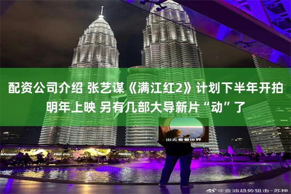 配资公司介绍 张艺谋《满江红2》计划下半年开拍明年上映 另有几部大导新片“动”了