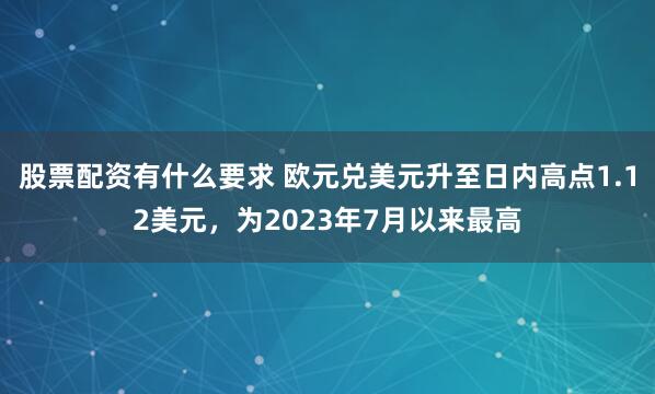 股票配资有什么要求 欧元兑美元升至日内高点1.12美元，为2023年7月以来最高