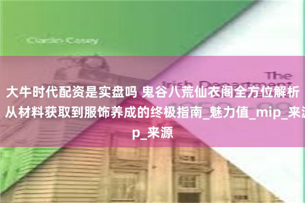 大牛时代配资是实盘吗 鬼谷八荒仙衣阁全方位解析：从材料获取到服饰养成的终极指南_魅力值_mip_来源