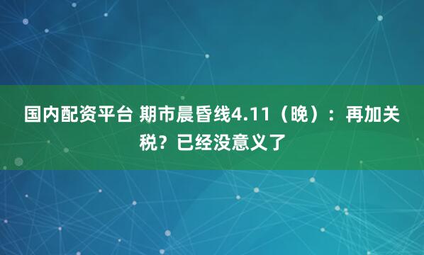 国内配资平台 期市晨昏线4.11（晚）：再加关税？已经没意义了