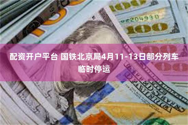 配资开户平台 国铁北京局4月11-13日部分列车临时停运