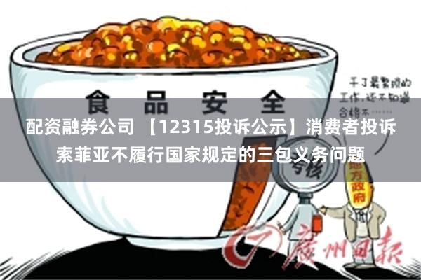 配资融券公司 【12315投诉公示】消费者投诉索菲亚不履行国家规定的三包义务问题