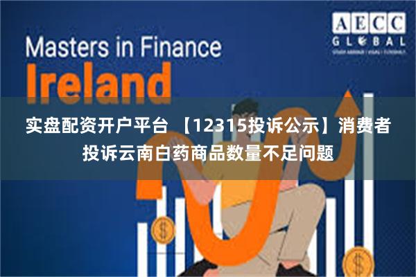 实盘配资开户平台 【12315投诉公示】消费者投诉云南白药商品数量不足问题