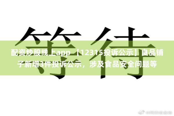 配资炒股线上app 【12315投诉公示】良品铺子新增3件投诉公示，涉及食品安全问题等
