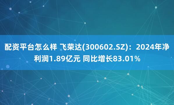 配资平台怎么样 飞荣达(300602.SZ)：2024年净利润1.89亿元 同比增长83.01%