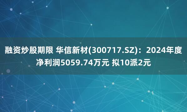融资炒股期限 华信新材(300717.SZ)：2024年度净利润5059.74万元 拟10派2元