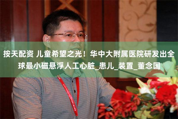 按天配资 儿童希望之光！华中大附属医院研发出全球最小磁悬浮人工心脏_患儿_装置_董念国