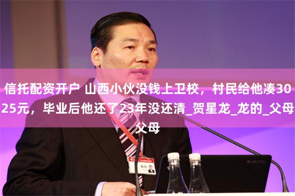 信托配资开户 山西小伙没钱上卫校，村民给他凑3025元，毕业后他还了23年没还清_贺星龙_龙的_父母