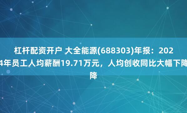 杠杆配资开户 大全能源(688303)年报：2024年员工人均薪酬19.71万元，人均创收同比大幅下降