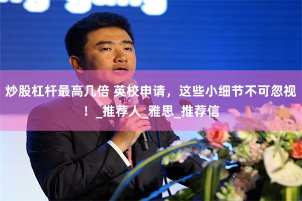 炒股杠杆最高几倍 英校申请，这些小细节不可忽视！_推荐人_雅思_推荐信