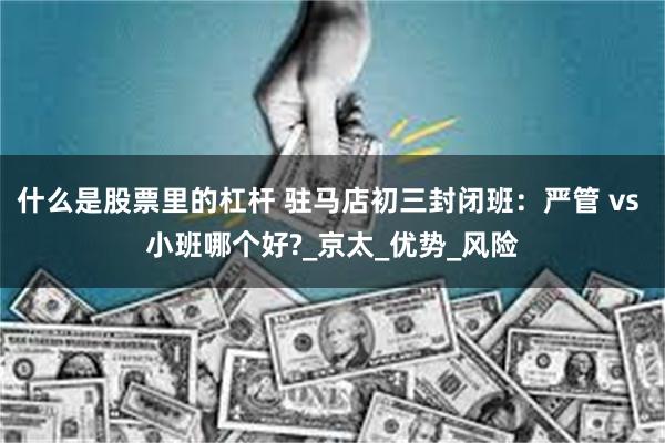 什么是股票里的杠杆 驻马店初三封闭班：严管 vs 小班哪个好?_京太_优势_风险