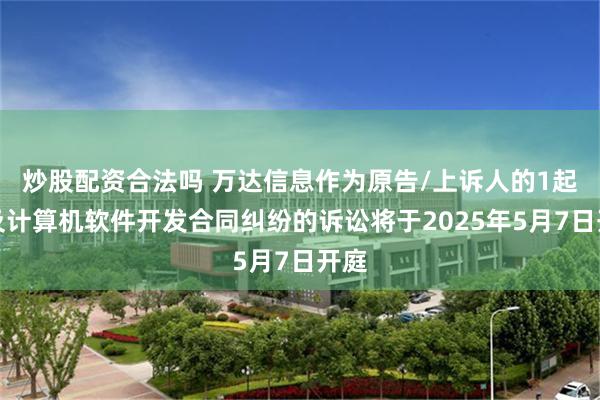 炒股配资合法吗 万达信息作为原告/上诉人的1起涉及计算机软件开发合同纠纷的诉讼将于2025年5月7日开庭