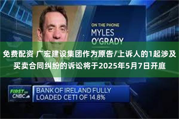免费配资 广宏建设集团作为原告/上诉人的1起涉及买卖合同纠纷的诉讼将于2025年5月7日开庭
