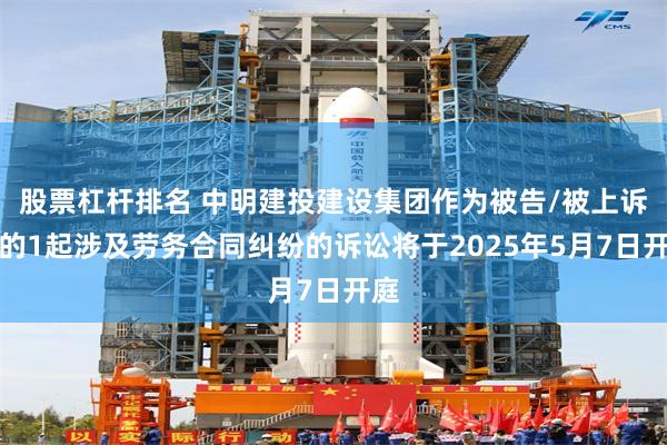 股票杠杆排名 中明建投建设集团作为被告/被上诉人的1起涉及劳务合同纠纷的诉讼将于2025年5月7日开庭