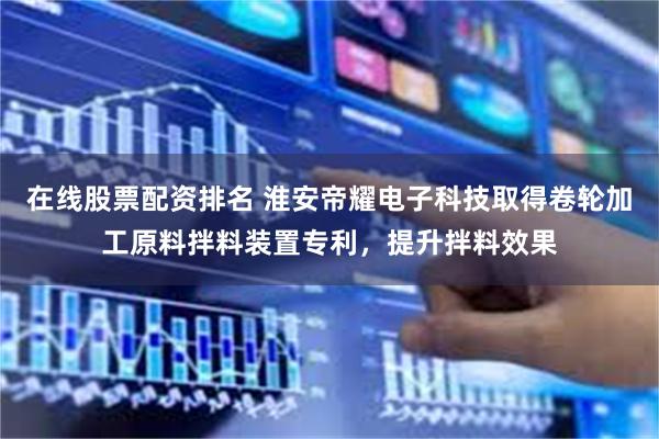 在线股票配资排名 淮安帝耀电子科技取得卷轮加工原料拌料装置专利，提升拌料效果