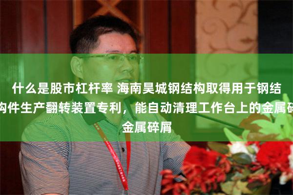 什么是股市杠杆率 海南昊城钢结构取得用于钢结构构件生产翻转装置专利，能自动清理工作台上的金属碎屑