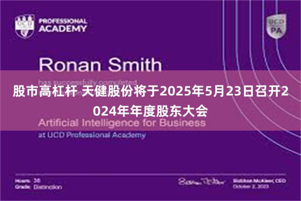 股市高杠杆 天健股份将于2025年5月23日召开2024年年度股东大会