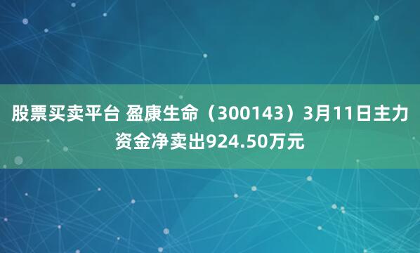 股票买卖平台 盈康生命（300143）3月11日主力资金净卖出924.50万元