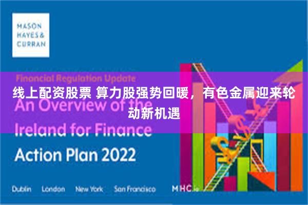 线上配资股票 算力股强势回暖，有色金属迎来轮动新机遇